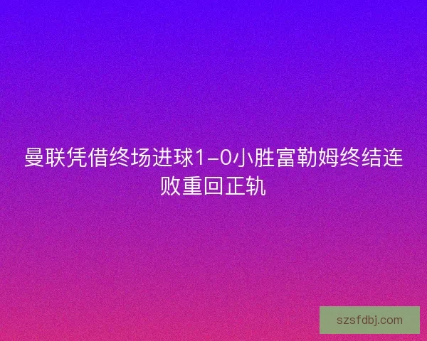 曼联凭借终场进球1-0小胜富勒姆终结连败重回正轨