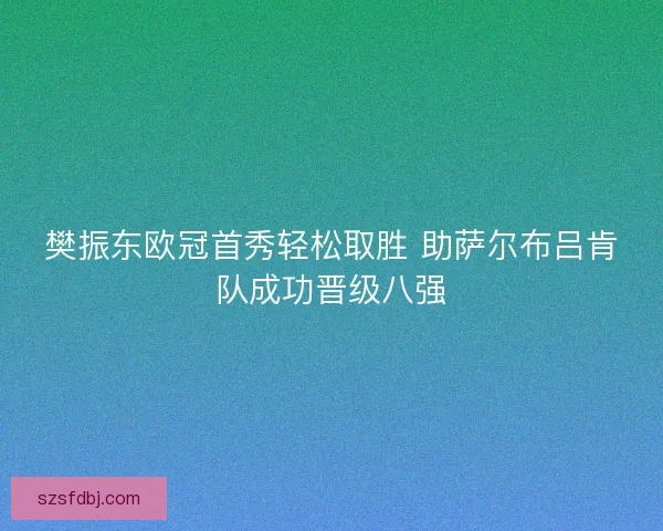 樊振东欧冠首秀轻松取胜 助萨尔布吕肯队成功晋级八强