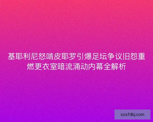 基耶利尼怒啃皮耶罗引爆足坛争议旧怨重燃更衣室暗流涌动内幕全解析