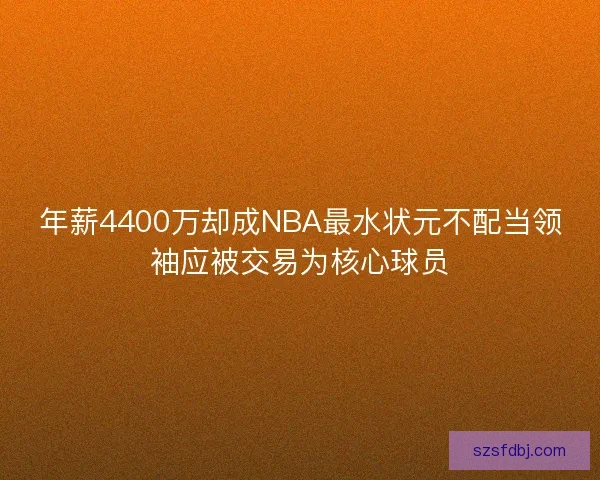 年薪4400万却成NBA最水状元不配当领袖应被交易为核心球员