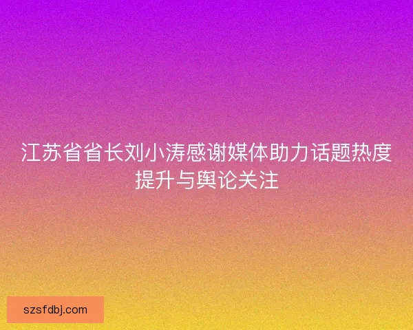 江苏省省长刘小涛感谢媒体助力话题热度提升与舆论关注