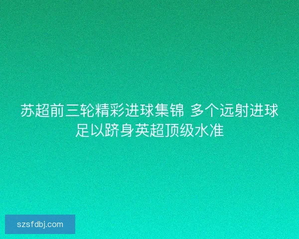 苏超前三轮精彩进球集锦 多个远射进球足以跻身英超顶级水准