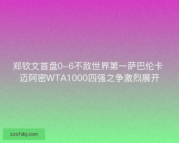 郑钦文首盘0-6不敌世界第一萨巴伦卡 迈阿密WTA1000四强之争激烈展开