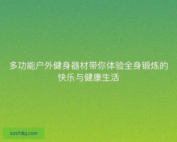 多功能户外健身器材带你体验全身锻炼的快乐与健康生活