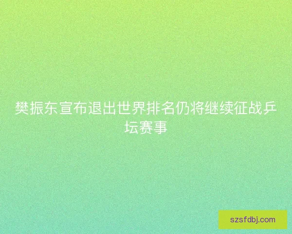 樊振东宣布退出世界排名仍将继续征战乒坛赛事
