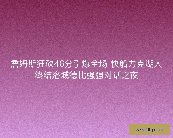 詹姆斯狂砍46分引爆全场 快船力克湖人终结洛城德比强强对话之夜