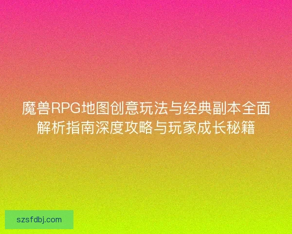 魔兽RPG地图创意玩法与经典副本全面解析指南深度攻略与玩家成长秘籍
