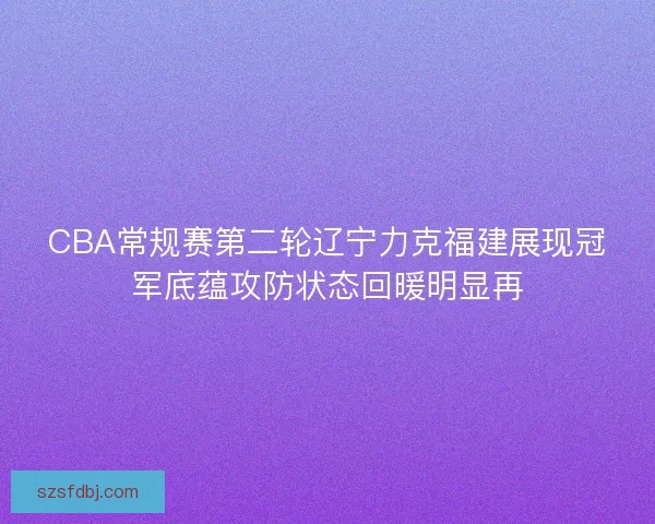 CBA常规赛第二轮辽宁力克福建展现冠军底蕴攻防状态回暖明显再