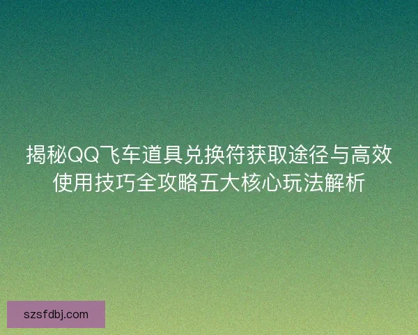 揭秘QQ飞车道具兑换符获取途径与高效使用技巧全攻略五大核心玩法解析