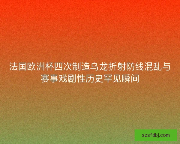 法国欧洲杯四次制造乌龙折射防线混乱与赛事戏剧性历史罕见瞬间