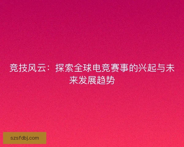 竞技风云：探索全球电竞赛事的兴起与未来发展趋势