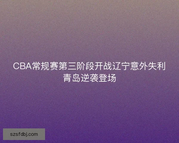 CBA常规赛第三阶段开战辽宁意外失利青岛逆袭登场