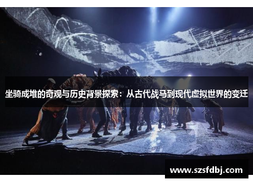 坐骑成堆的奇观与历史背景探索：从古代战马到现代虚拟世界的变迁