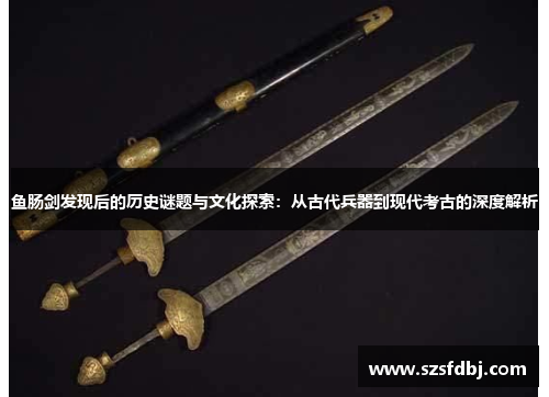 鱼肠剑发现后的历史谜题与文化探索：从古代兵器到现代考古的深度解析