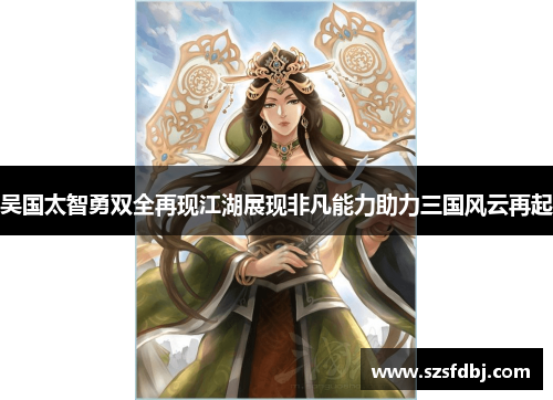 吴国太智勇双全再现江湖展现非凡能力助力三国风云再起