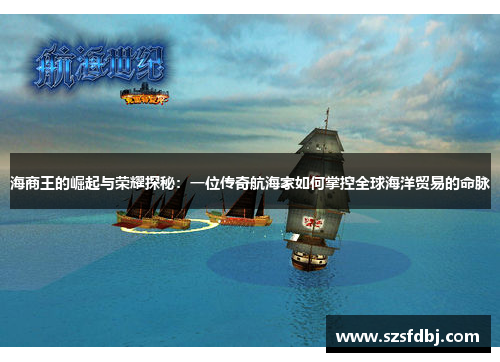 海商王的崛起与荣耀探秘：一位传奇航海家如何掌控全球海洋贸易的命脉